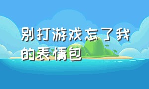 别打游戏忘了我的表情包（打游戏的时候记得带上我表情包）