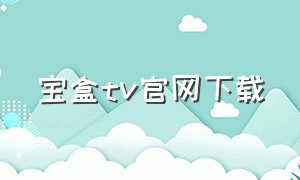 宝盒tv官网下载（宝盒tv app下载官网）