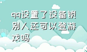 qq设置了设备锁别人还可以登游戏吗（qq设置了设备锁别人还可以登游戏吗）