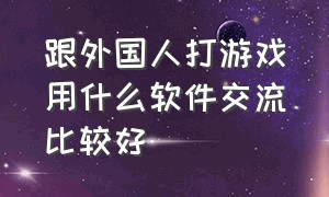 跟外国人打游戏用什么软件交流比较好（外国人之间用什么软件交流）