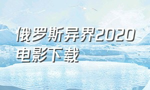 俄罗斯异界2020电影下载（2020俄罗斯科幻电影）