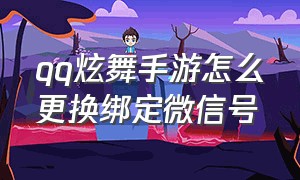 qq炫舞手游怎么更换绑定微信号