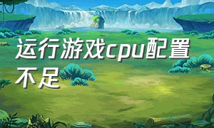 运行游戏cpu配置不足（打游戏cpu占用低怎么解决）