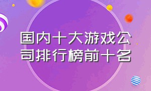 国内十大游戏公司排行榜前十名