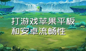 打游戏苹果平板和安卓流畅性（打游戏苹果平板和安卓流畅性一样吗）