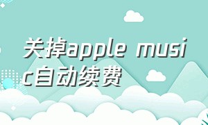 关掉apple music自动续费（applemusic怎么解除自动续费）