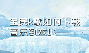 全民k歌如何下载音乐到本地