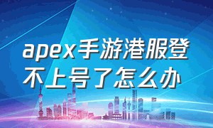 apex手游港服登不上号了怎么办