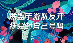 联盟手游队友开挂会封自己号吗