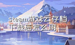 steam游戏云存档下载后怎么用