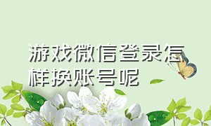 游戏微信登录怎样换账号呢