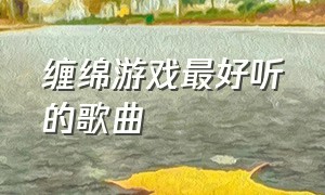 缠绵游戏最好听的歌曲