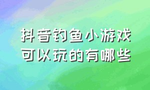 抖音钓鱼小游戏可以玩的有哪些（抖音很火的钓鱼游戏入口小程序）