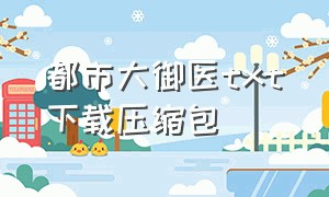 都市大御医txt下载压缩包（都市少年医生txt免费下载全文）