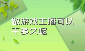 做游戏主播可以干多久呢