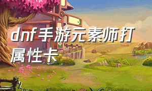 dnf手游元素师打属性卡（dnf手游元素师打属性卡怎么样）