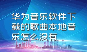 华为音乐软件下载的歌曲本地音乐怎么没有