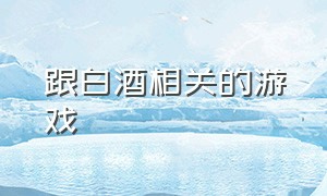 跟白酒相关的游戏（关于白酒的小游戏）