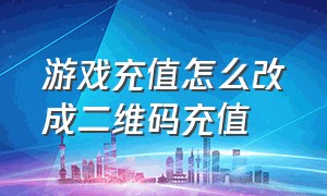 游戏充值怎么改成二维码充值