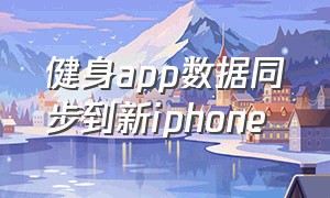 健身app数据同步到新iphone（苹果自带健身app 安卓怎么下载）