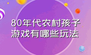 80年代农村孩子游戏有哪些玩法