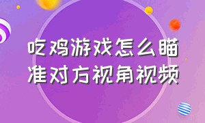 吃鸡游戏怎么瞄准对方视角视频（吃鸡团队模式开枪怎么转动视角）