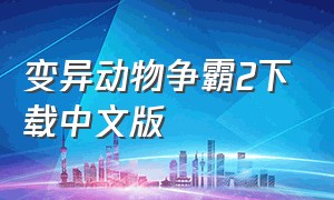 变异动物争霸2下载中文版（变异动物争霸免广告版在哪下）