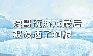 浪哥玩游戏最后被泼洒了狗粮