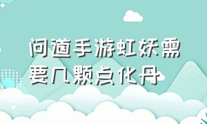 问道手游虹妖需要几颗点化丹