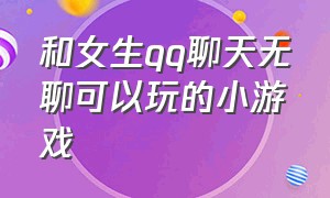 和女生qq聊天无聊可以玩的小游戏