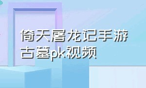 倚天屠龙记手游古墓pk视频