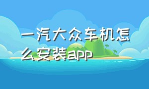 一汽大众车机怎么安装app