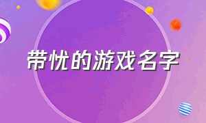 带忧的游戏名字