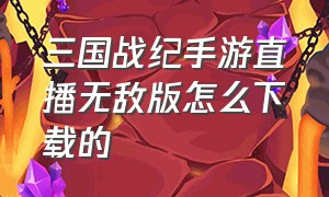 三国战纪手游直播无敌版怎么下载的（三国战纪手游无限元宝怎么下载）