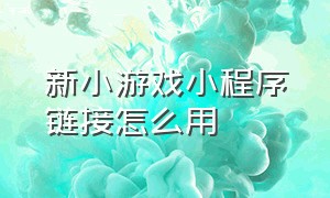 新小游戏小程序链接怎么用（小游戏小程序新入口 链接）