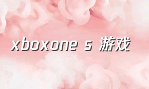 xboxone s 游戏（xbox one中文版游戏）