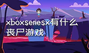 xboxseriesx有什么丧尸游戏（xbox好玩的丧尸剧情游戏）