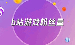 b站游戏粉丝量