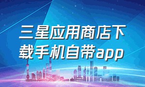 三星应用商店下载手机自带app（三星应用商店官方app下载）