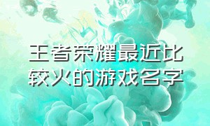 王者荣耀最近比较火的游戏名字