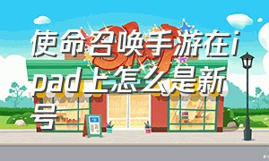 使命召唤手游在ipad上怎么是新号（使命召唤战区手游下载最新版）