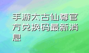 手游太古仙尊官方兑换码最新消息