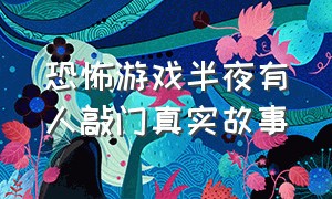 恐怖游戏半夜有人敲门真实故事