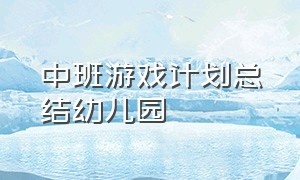 中班游戏计划总结幼儿园（幼儿园中班游戏活动计划表内容）