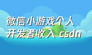 微信小游戏个人开发者收入 csdn（微信小游戏个人开发者收入纳税）