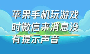 苹果手机玩游戏时微信来消息没有提示声音