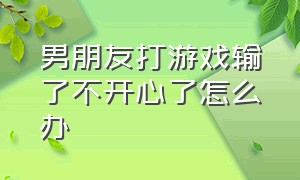 男朋友打游戏输了不开心了怎么办