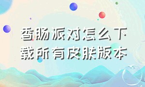 香肠派对怎么下载所有皮肤版本