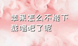 苹果怎么不能下载唱吧了呢