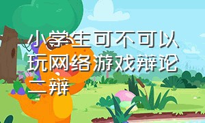 小学生可不可以玩网络游戏辩论二辩